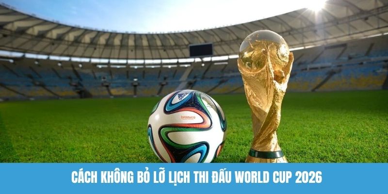 Cách không bỏ lỡ lịch thi đấu World Cup 2026