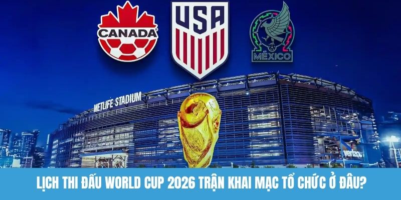 Lịch thi đấu World Cup 2026 trận khai mạc tổ chức ở đâu? 