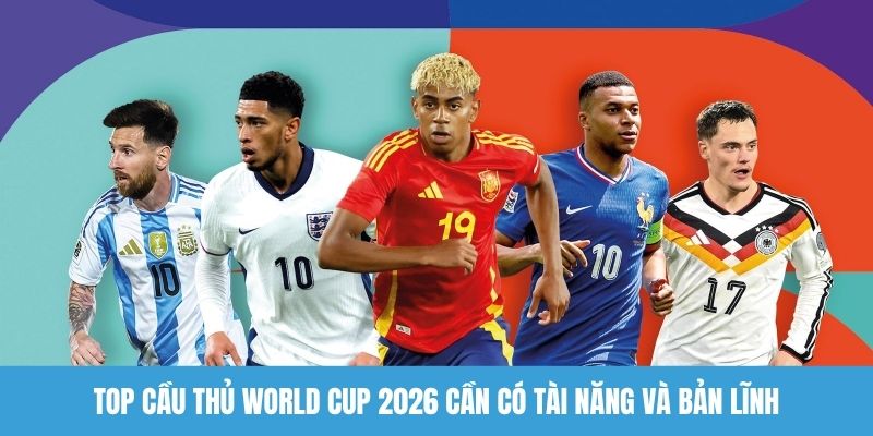 Top cầu thủ World Cup 2026 cần có tài năng và bản lĩnh